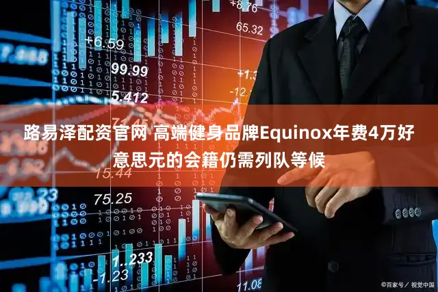 路易泽配资官网 高端健身品牌Equinox年费4万好意思元的会籍仍需列队等候