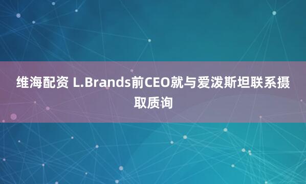 维海配资 L.Brands前CEO就与爱泼斯坦联系摄取质询