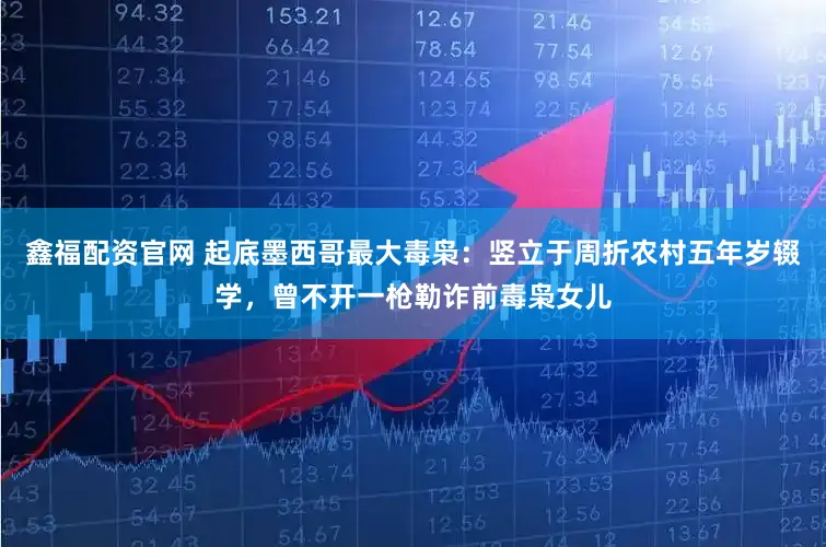 鑫福配资官网 起底墨西哥最大毒枭：竖立于周折农村五年岁辍学，曾不开一枪勒诈前毒枭女儿