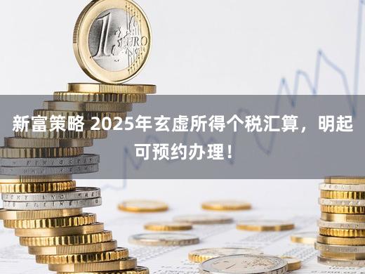 新富策略 2025年玄虚所得个税汇算，明起可预约办理！