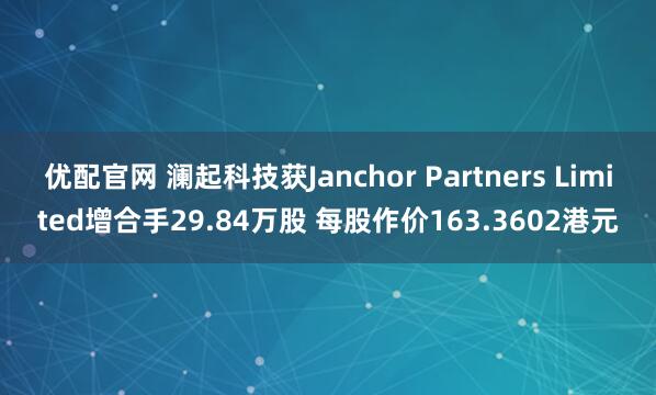优配官网 澜起科技获Janchor Partners Limited增合手29.84万股 每股作价163.3602港元