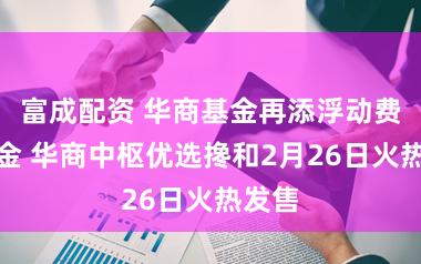 富成配资 华商基金再添浮动费率基金 华商中枢优选搀和2月26日火热发售