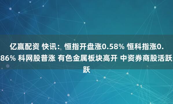 亿赢配资 快讯：恒指开盘涨0.58% 恒科指涨0.86% 科网股普涨 有色金属板块高开 中资券商股活跃
