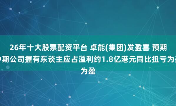 26年十大股票配资平台 卓能(集团)发盈喜 预期中期公司握有东谈主应占溢利约1.8亿港元同比扭亏为盈