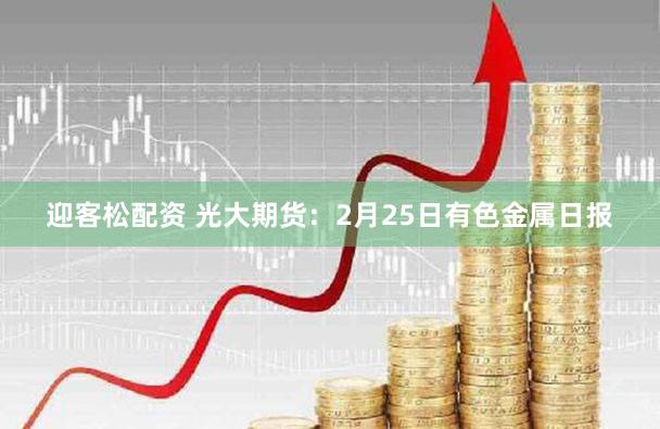 迎客松配资 光大期货：2月25日有色金属日报