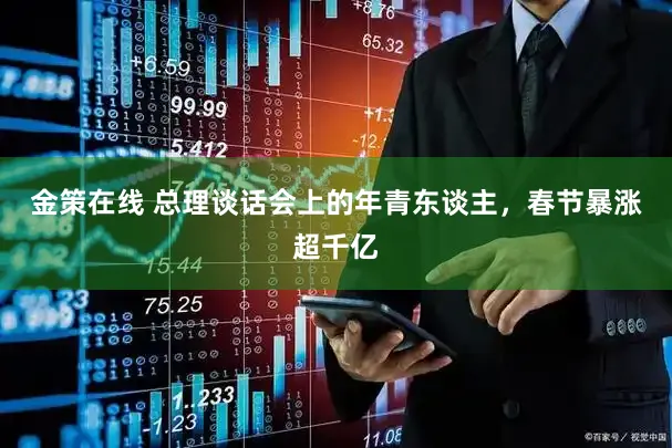 金策在线 总理谈话会上的年青东谈主，春节暴涨超千亿
