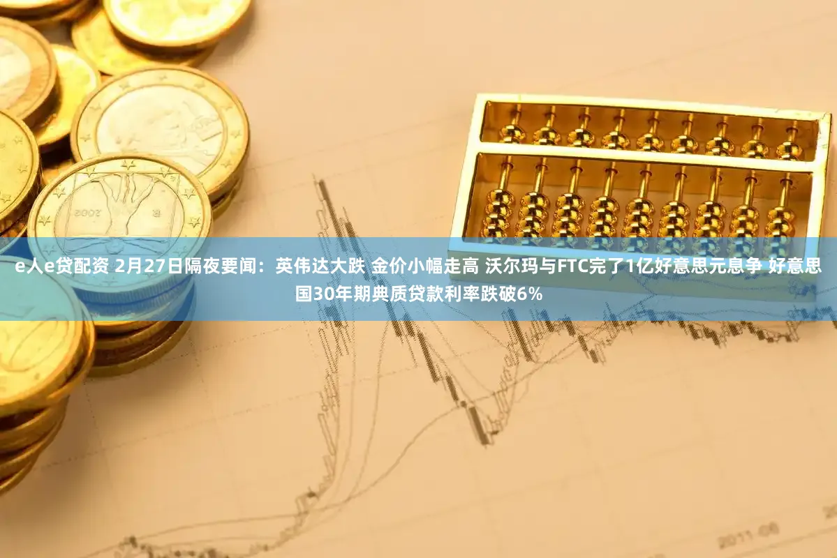 e人e贷配资 2月27日隔夜要闻：英伟达大跌 金价小幅走高 沃尔玛与FTC完了1亿好意思元息争 好意思国30年期典质贷款利率跌破6%