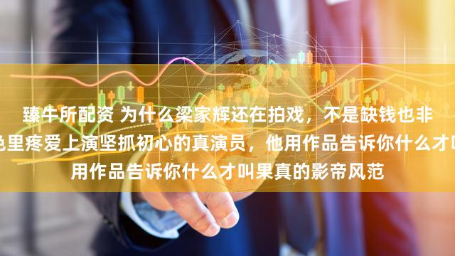臻牛所配资 为什么梁家辉还在拍戏，不是缺钱也非蹭热度，而是本色里疼爱上演坚抓初心的真演员，他用作品告诉你什么才叫果真的影帝风范