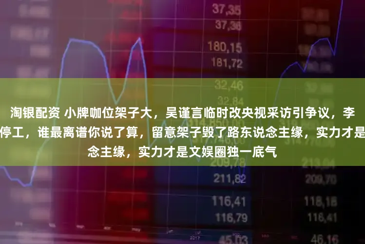 淘银配资 小牌咖位架子大，吴谨言临时改央视采访引争议，李梦为苹果逼全组停工，谁最离谱你说了算，留意架子毁了路东说念主缘，实力才是文娱圈独一底气