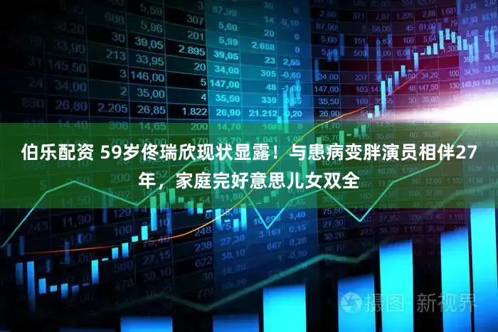 伯乐配资 59岁佟瑞欣现状显露！与患病变胖演员相伴27年，家庭完好意思儿女双全