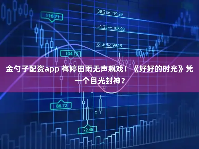 金勺子配资app 梅婷田雨无声飙戏！《好好的时光》凭一个目光封神？