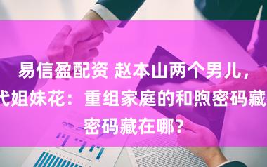 易信盈配资 赵本山两个男儿，星二代姐妹花：重组家庭的和煦密码藏在哪？
