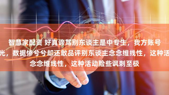智慧家配资 好真谛骂别东谈主是中专生，我方账号粉丝数目惨淡无光，数据惨兮兮却还敢品评别东谈主念念维线性，这种活动险些讽刺至极