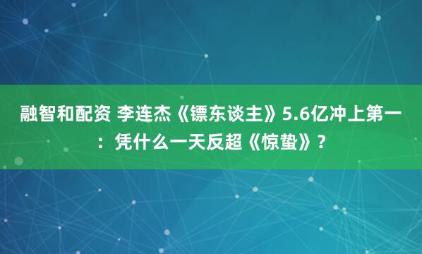 融智和配资 李连杰《镖东谈主》5.6亿冲上第一：凭什么一天反超《惊蛰》？
