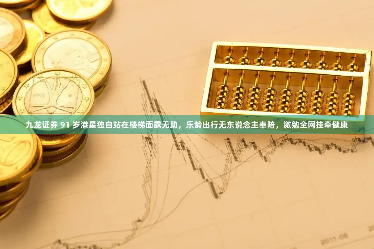 九龙证券 91 岁港星独自站在楼梯面露无助，乐龄出行无东说念主奉陪，激勉全网挂牵健康