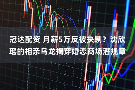 冠达配资 月薪5万反被抉剔？沈欣瑶的相亲乌龙揭穿婚恋商场潜规章