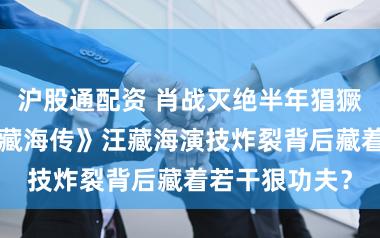 沪股通配资 肖战灭绝半年猖獗“内卷”？《藏海传》汪藏海演技炸裂背后藏着若干狠功夫？