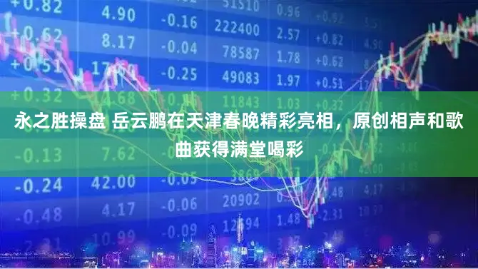 永之胜操盘 岳云鹏在天津春晚精彩亮相，原创相声和歌曲获得满堂喝彩