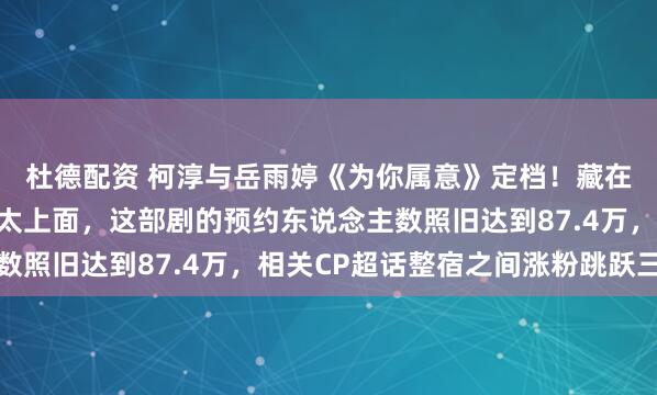 杜德配资 柯淳与岳雨婷《为你属意》定档！藏在商人里粤圈太子宠妻太上面，这部剧的预约东说念主数照旧达到87.4万，相关CP超话整宿之间涨粉跳跃三万