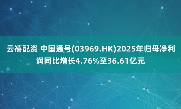 云禧配资 中国通号(03969.HK)2025年归母净利润同比增长4.76%至36.61亿元
