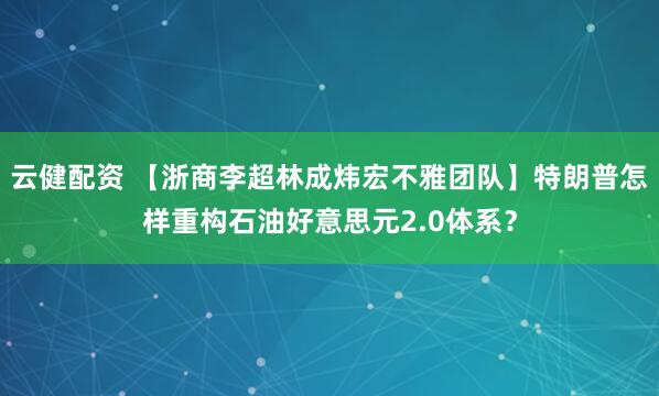 云健配资 【浙商李超林成炜宏不雅团队】特朗普怎样重构石油好意思元2.0体系？
