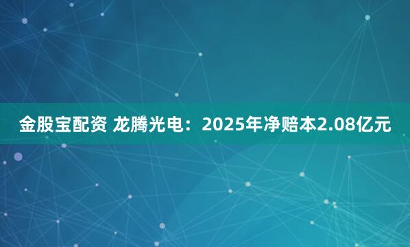 金股宝配资 龙腾光电：2025年净赔本2.08亿元