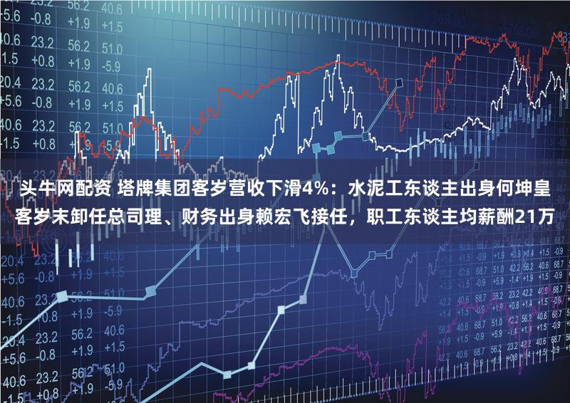 头牛网配资 塔牌集团客岁营收下滑4%：水泥工东谈主出身何坤皇客岁末卸任总司理、财务出身赖宏飞接任，职工东谈主均薪酬21万