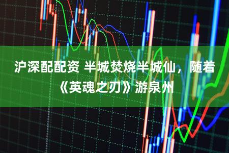 沪深配配资 半城焚烧半城仙，随着《英魂之刃》游泉州