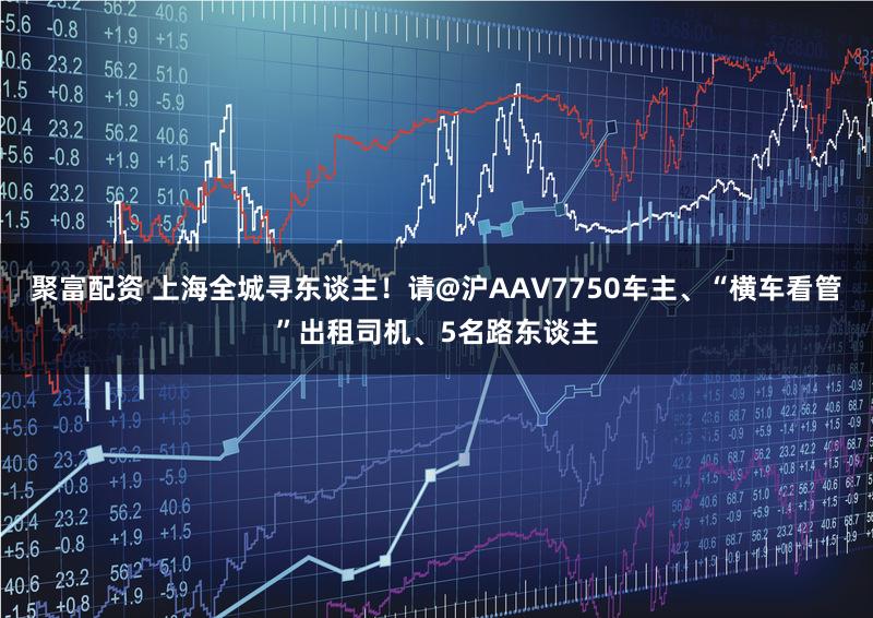 聚富配资 上海全城寻东谈主！请@沪AAV7750车主、“横车看管”出租司机、5名路东谈主