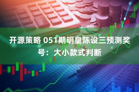 开源策略 051期明皇陈设三预测奖号：大小款式判断