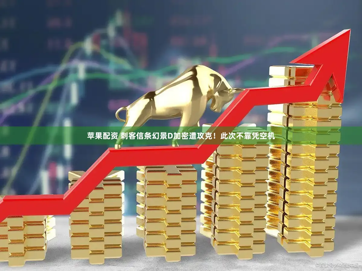 苹果配资 刺客信条幻景D加密遭攻克！此次不靠凭空机