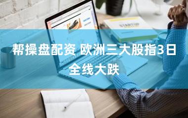 帮操盘配资 欧洲三大股指3日全线大跌