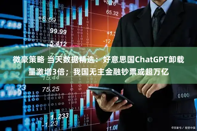 微豪策略 当天数据精选：好意思国ChatGPT卸载量激增3倍；我国无主金融钞票或超万亿
