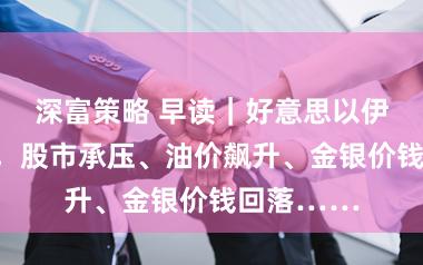 深富策略 早读｜好意思以伊战事执续，股市承压、油价飙升、金银价钱回落……