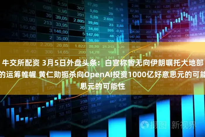 牛交所配资 3月5日外盘头条：白宫称暂无向伊朗嘱托大地部队的运筹帷幄 黄仁勋扼杀向OpenAI投资1000亿好意思元的可能性
