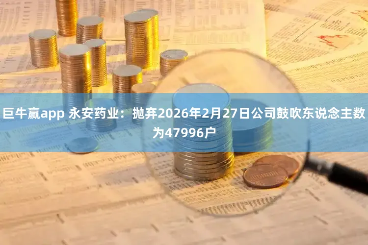 巨牛赢app 永安药业：抛弃2026年2月27日公司鼓吹东说念主数为47996户