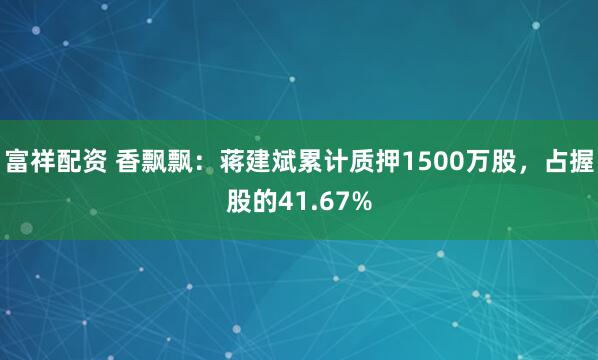 富祥配资 香飘飘：蒋建斌累计质押1500万股，占握股的41.67%