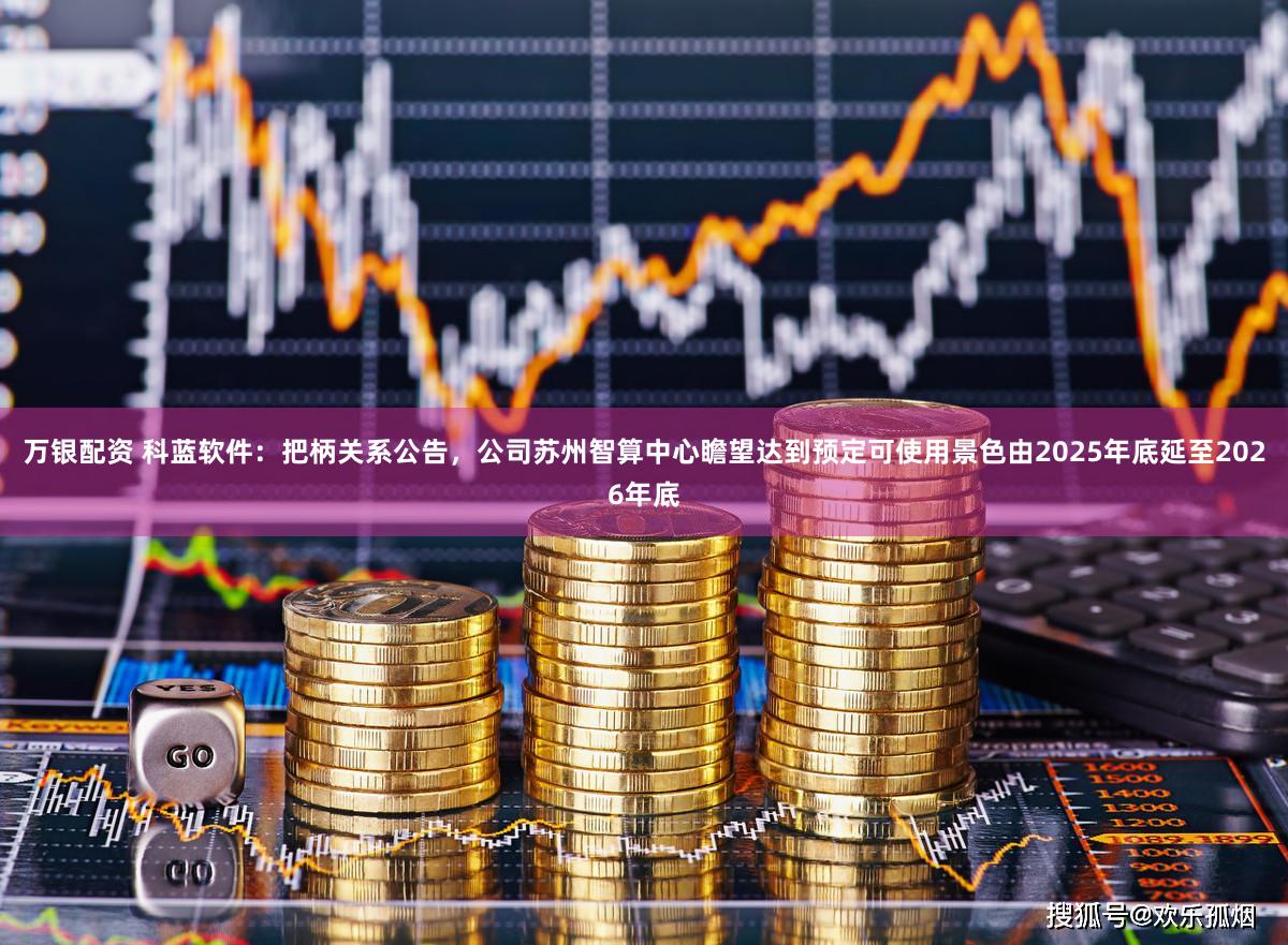 万银配资 科蓝软件:把柄关系公告,公司苏州智算中心瞻望达到预定可使用景色由2025年底延至2026年底