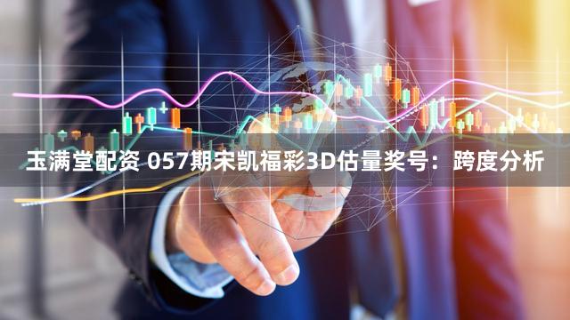 玉满堂配资 057期宋凯福彩3D估量奖号：跨度分析