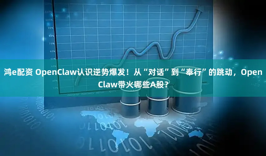 鸿e配资 OpenClaw认识逆势爆发！从“对话”到“奉行”的跳动，OpenClaw带火哪些A股？