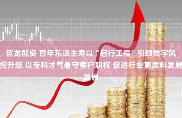 巨龙配资 百年东谈主寿以“启行工程”引颈数字风控升级 以专科才气看守客户职权 促进行业高质料发展