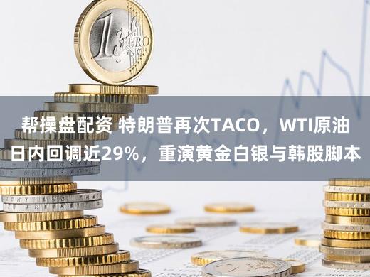 帮操盘配资 特朗普再次TACO，WTI原油日内回调近29%，重演黄金白银与韩股脚本