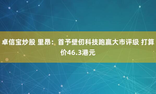 卓信宝炒股 里昂：首予壁仞科技跑赢大市评级 打算价46.3港元