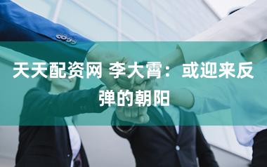 天天配资网 李大霄：或迎来反弹的朝阳