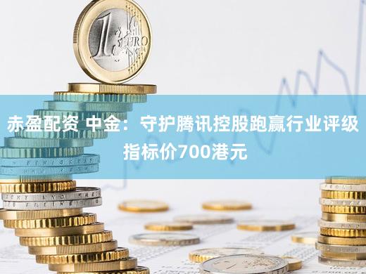 赤盈配资 中金：守护腾讯控股跑赢行业评级 指标价700港元