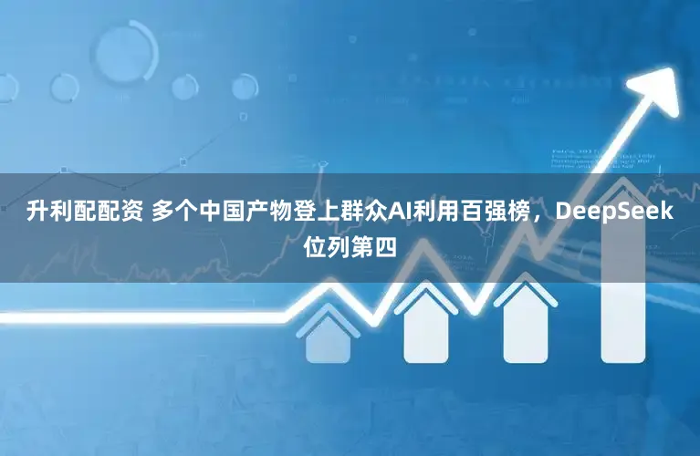 升利配配资 多个中国产物登上群众AI利用百强榜,DeepSeek位列第四