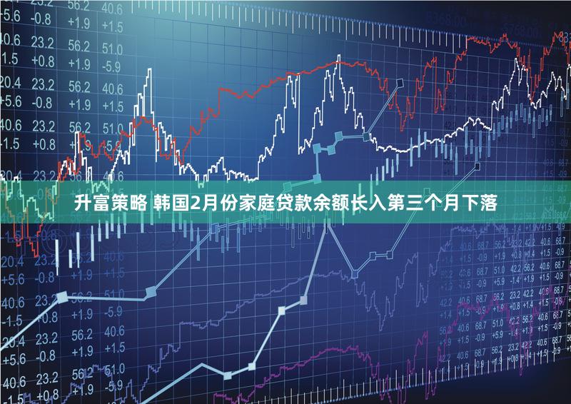 升富策略 韩国2月份家庭贷款余额长入第三个月下落