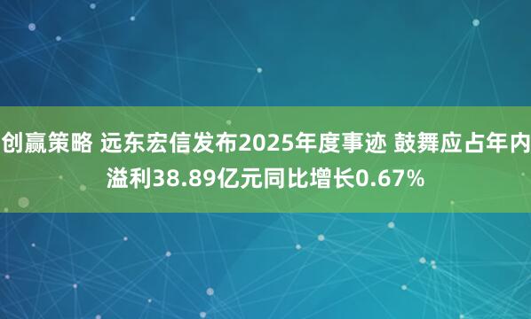 创赢策略 远东宏信发布2025年度事迹 鼓舞应占年内溢利38.89亿元同比增长0.67%