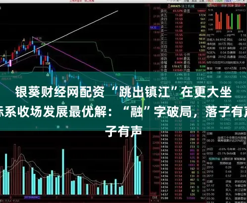 银葵财经网配资 “跳出镇江”在更大坐标系收场发展最优解：“融”字破局，落子有声
