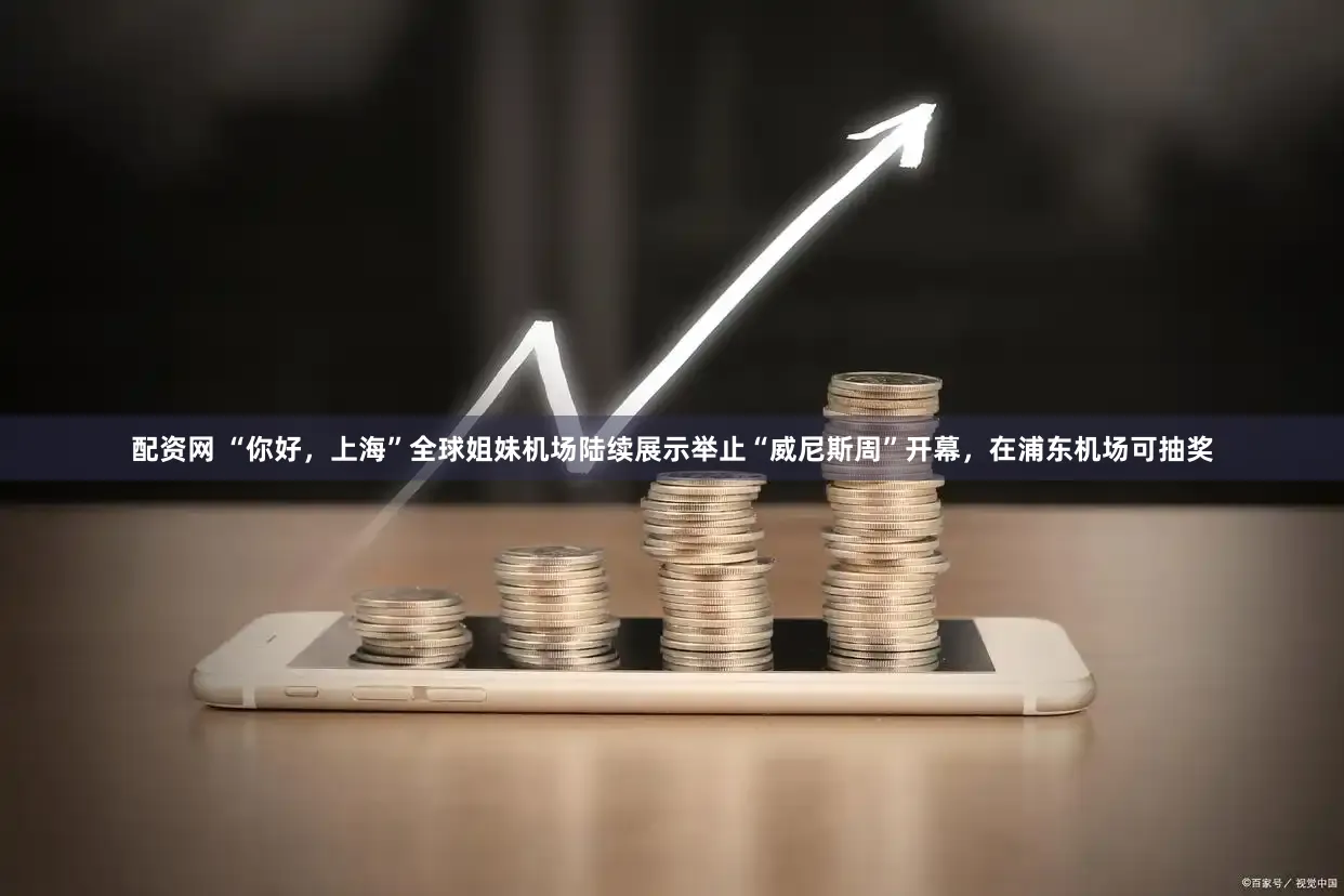 配资网 “你好,上海”全球姐妹机场陆续展示举止“威尼斯周”开幕,在浦东机场可抽奖